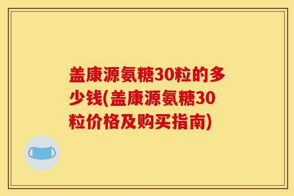 盖康源氨糖30粒的多少钱(盖康源氨糖30粒价格及购买指南)