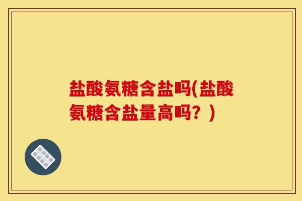 盐酸氨糖含盐吗(盐酸氨糖含盐量高吗？)