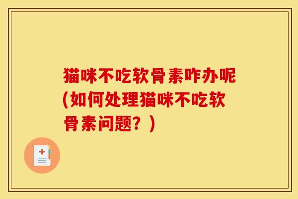 猫咪不吃软骨素咋办呢(如何处理猫咪不吃软骨素问题？)