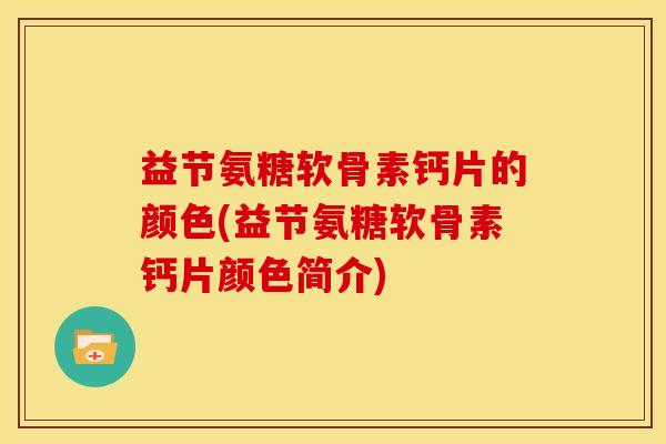 益节氨糖软骨素钙片的颜色(益节氨糖软骨素钙片颜色简介)