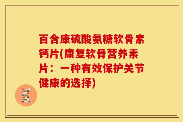 百合康硫酸氨糖软骨素钙片(康复软骨营养素片：一种有效保护关节健康的选择)