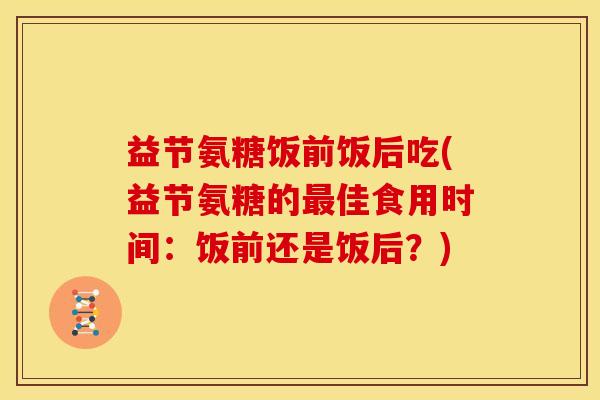益节氨糖饭前饭后吃(益节氨糖的最佳食用时间：饭前还是饭后？)