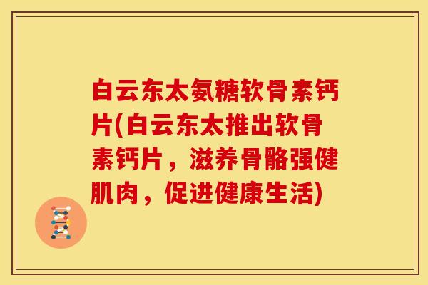 白云东太氨糖软骨素钙片(白云东太推出软骨素钙片，滋养骨骼强健肌肉，促进健康生活)