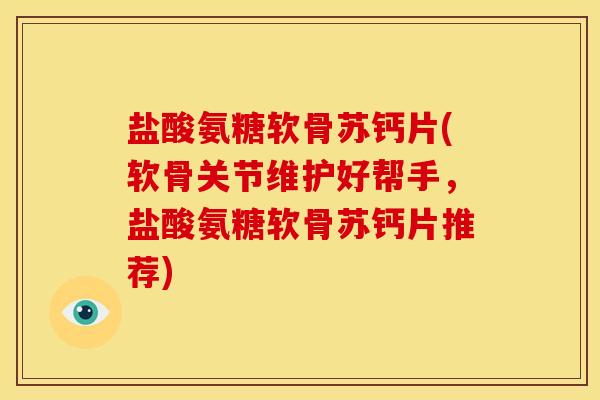 盐酸氨糖软骨苏钙片(软骨关节维护好帮手，盐酸氨糖软骨苏钙片推荐)