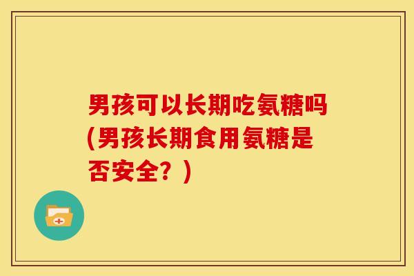男孩可以长期吃氨糖吗(男孩长期食用氨糖是否安全？)