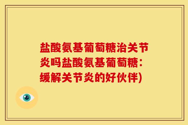 盐酸氨基葡萄糖治关节炎吗盐酸氨基葡萄糖：缓解关节炎的好伙伴)