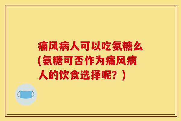 痛风病人可以吃氨糖么(氨糖可否作为痛风病人的饮食选择呢？)
