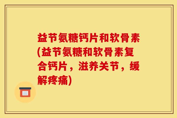 益节氨糖钙片和软骨素(益节氨糖和软骨素复合钙片，滋养关节，缓解疼痛)