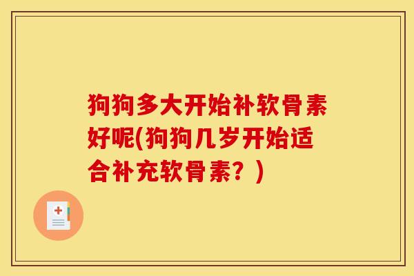 狗狗多大开始补软骨素好呢(狗狗几岁开始适合补充软骨素？)