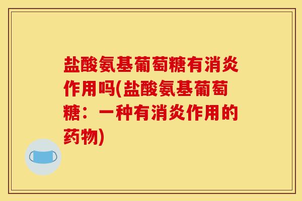 盐酸氨基葡萄糖有消炎作用吗(盐酸氨基葡萄糖：一种有消炎作用的药物)