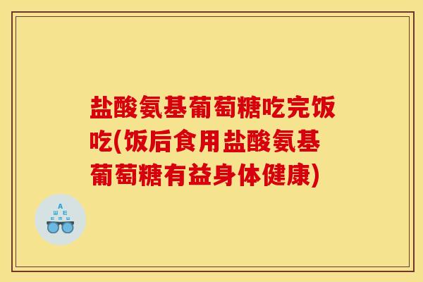 盐酸氨基葡萄糖吃完饭吃(饭后食用盐酸氨基葡萄糖有益身体健康)