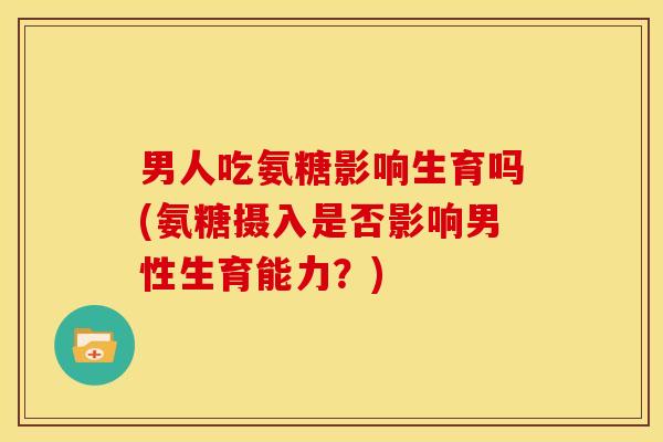 男人吃氨糖影响生育吗(氨糖摄入是否影响男性生育能力？)