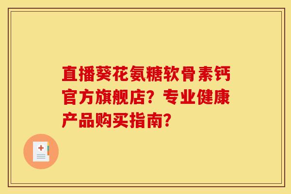 直播葵花氨糖软骨素钙官方旗舰店？专业健康产品购买指南？
