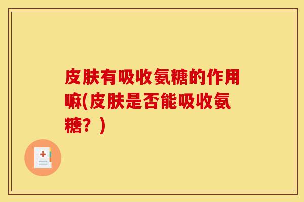 皮肤有吸收氨糖的作用嘛(皮肤是否能吸收氨糖？)