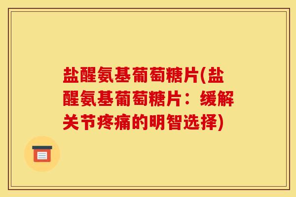 盐醒氨基葡萄糖片(盐醒氨基葡萄糖片：缓解关节疼痛的明智选择)