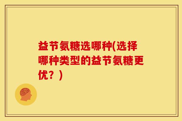 益节氨糖选哪种(选择哪种类型的益节氨糖更优？)