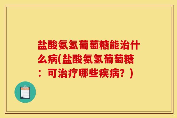 盐酸氨氢葡萄糖能治什么病(盐酸氨氢葡萄糖：可治疗哪些疾病？)
