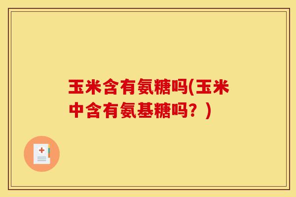 玉米含有氨糖吗(玉米中含有氨基糖吗？)