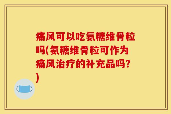 痛风可以吃氨糖维骨粒吗(氨糖维骨粒可作为痛风治疗的补充品吗？)