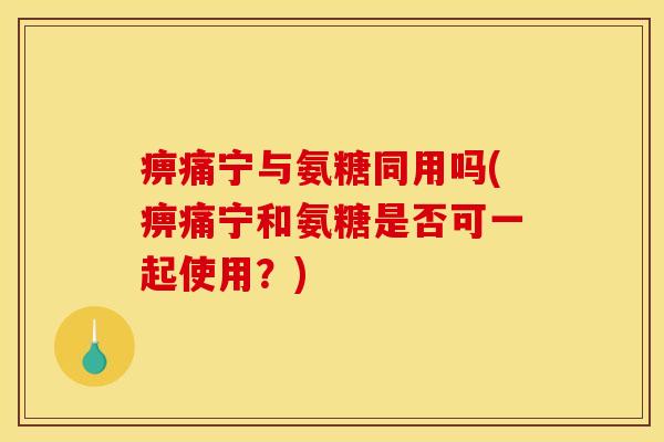 痹痛宁与氨糖同用吗(痹痛宁和氨糖是否可一起使用？)