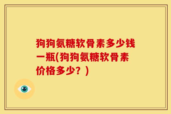 狗狗氨糖软骨素多少钱一瓶(狗狗氨糖软骨素价格多少？)