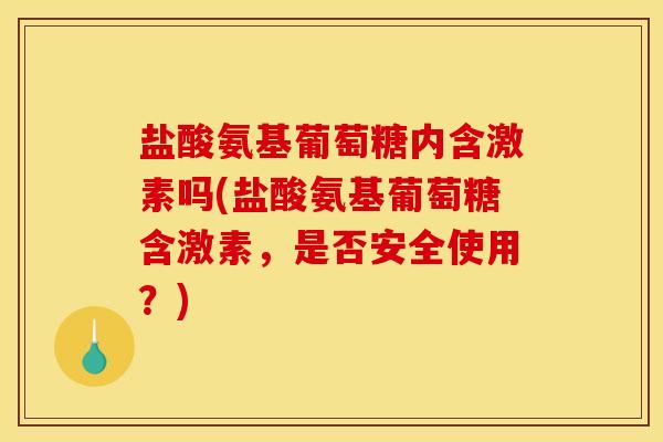 盐酸氨基葡萄糖内含激素吗(盐酸氨基葡萄糖含激素，是否安全使用？)