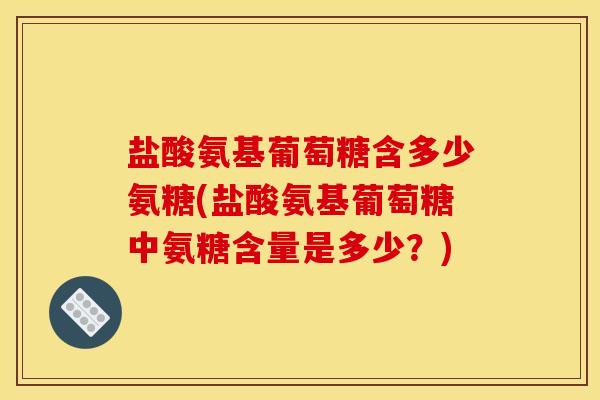 盐酸氨基葡萄糖含多少氨糖(盐酸氨基葡萄糖中氨糖含量是多少？)