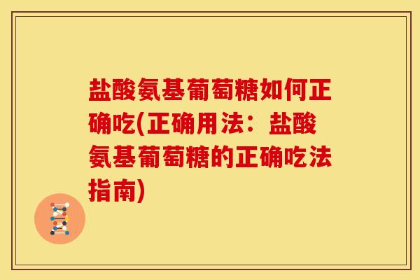 盐酸氨基葡萄糖如何正确吃(正确用法：盐酸氨基葡萄糖的正确吃法指南)
