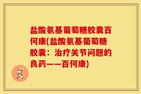 盐酸氨基葡萄糖胶囊百何康(盐酸氨基葡萄糖胶囊：治疗关节问题的良药——百何康)