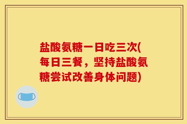 盐酸氨糖一日吃三次(每日三餐，坚持盐酸氨糖尝试改善身体问题)