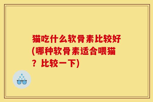 猫吃什么软骨素比较好(哪种软骨素适合喂猫？比较一下)