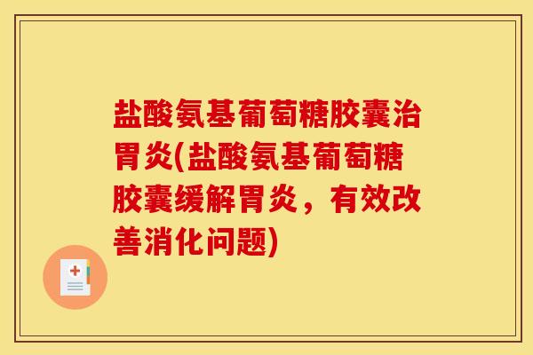 盐酸氨基葡萄糖胶囊治胃炎(盐酸氨基葡萄糖胶囊缓解胃炎，有效改善消化问题)