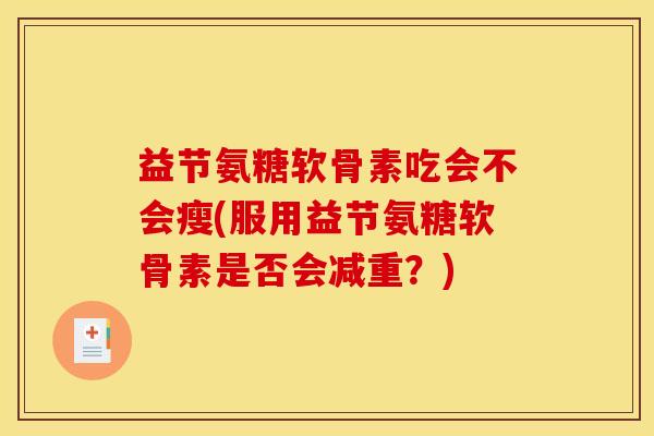 益节氨糖软骨素吃会不会瘦(服用益节氨糖软骨素是否会减重？)