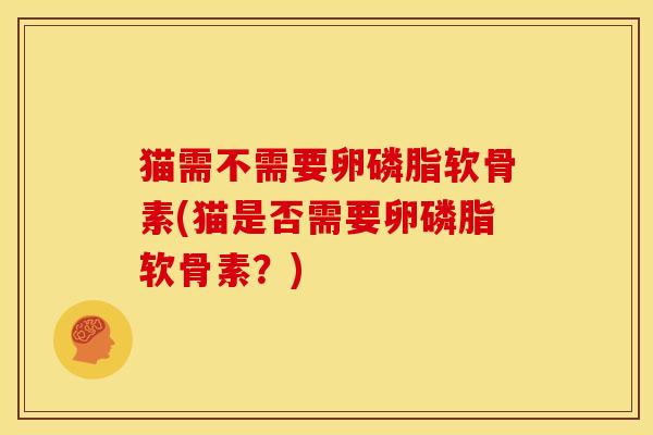 猫需不需要卵磷脂软骨素(猫是否需要卵磷脂软骨素？)