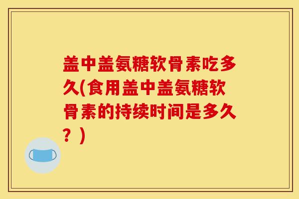 盖中盖氨糖软骨素吃多久(食用盖中盖氨糖软骨素的持续时间是多久？)