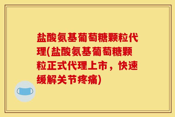 盐酸氨基葡萄糖颗粒代理(盐酸氨基葡萄糖颗粒正式代理上市，快速缓解关节疼痛)