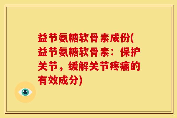 益节氨糖软骨素成份(益节氨糖软骨素：保护关节，缓解关节疼痛的有效成分)
