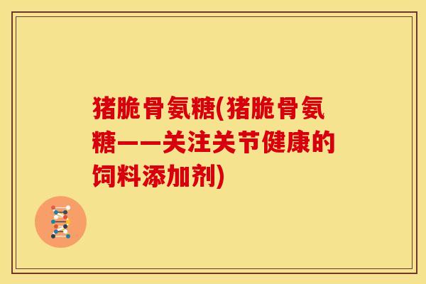 猪脆骨氨糖(猪脆骨氨糖——关注关节健康的饲料添加剂)