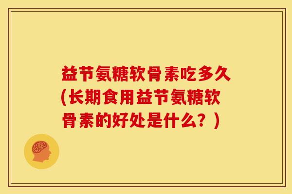 益节氨糖软骨素吃多久(长期食用益节氨糖软骨素的好处是什么？)