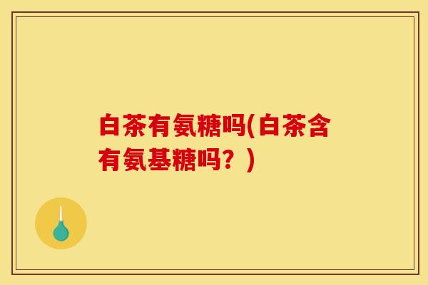 白茶有氨糖吗(白茶含有氨基糖吗？)
