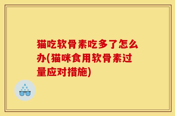 猫吃软骨素吃多了怎么办(猫咪食用软骨素过量应对措施)