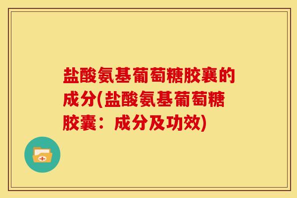 盐酸氨基葡萄糖胶襄的成分(盐酸氨基葡萄糖胶囊：成分及功效)