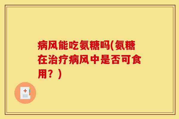 病风能吃氨糖吗(氨糖在治疗病风中是否可食用？)