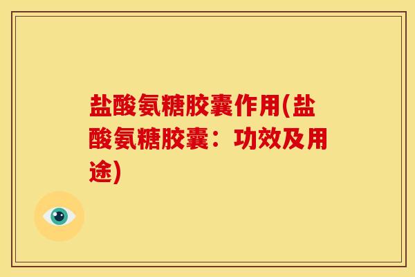 盐酸氨糖胶囊作用(盐酸氨糖胶囊：功效及用途)