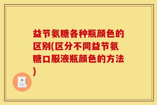 益节氨糖各种瓶颜色的区别(区分不同益节氨糖口服液瓶颜色的方法)