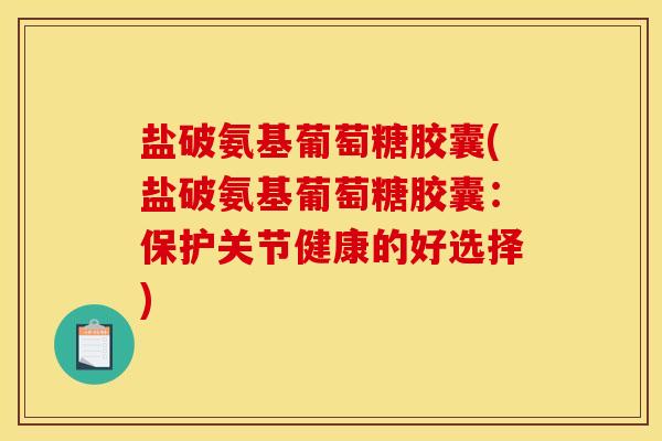 盐破氨基葡萄糖胶囊(盐破氨基葡萄糖胶囊：保护关节健康的好选择)