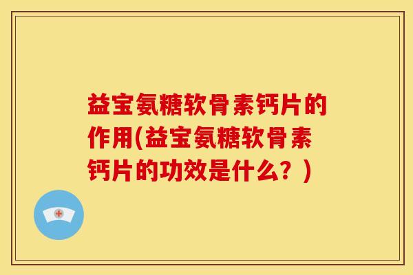 益宝氨糖软骨素钙片的作用(益宝氨糖软骨素钙片的功效是什么？)