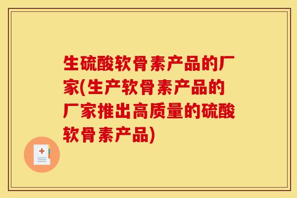 生硫酸软骨素产品的厂家(生产软骨素产品的厂家推出高质量的硫酸软骨素产品)