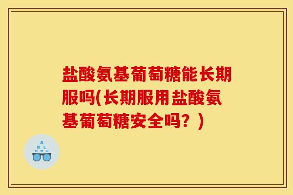 盐酸氨基葡萄糖能长期服吗(长期服用盐酸氨基葡萄糖安全吗？)