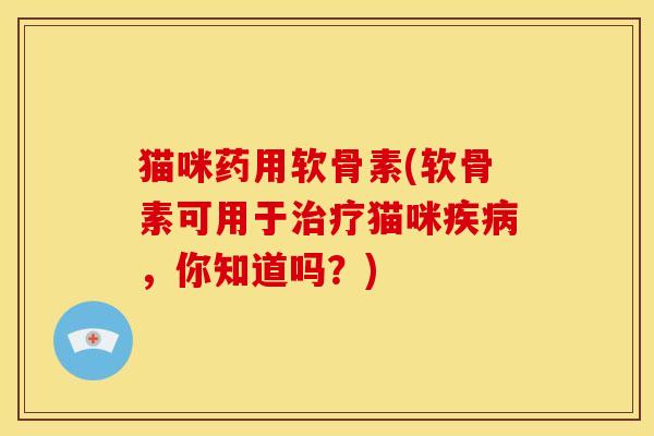 猫咪药用软骨素(软骨素可用于治疗猫咪疾病，你知道吗？)